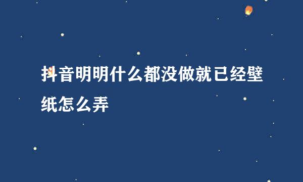 抖音明明什么都没做就已经壁纸怎么弄