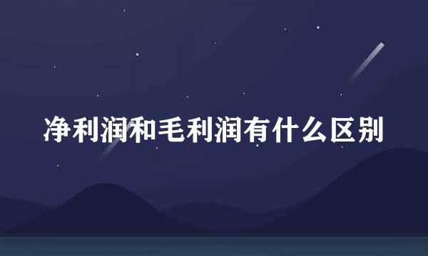 净利润和毛利润有什么区别