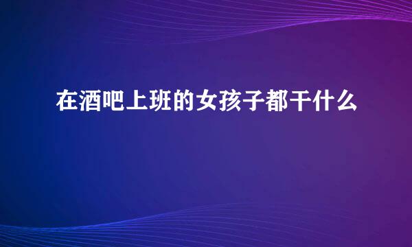 在酒吧上班的女孩子都干什么