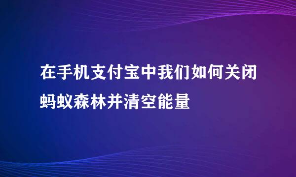 在手机支付宝中我们如何关闭蚂蚁森林并清空能量