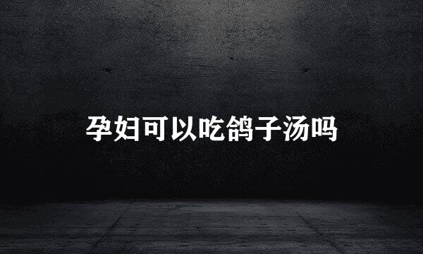 孕妇可以吃鸽子汤吗