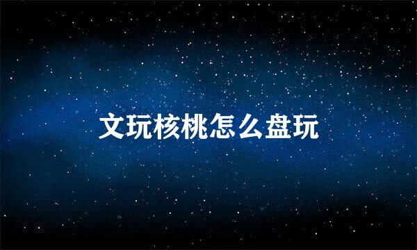 文玩核桃怎么盘玩