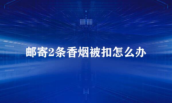 邮寄2条香烟被扣怎么办
