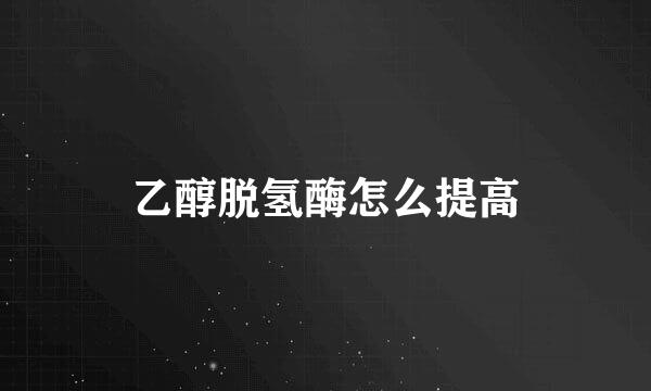 乙醇脱氢酶怎么提高