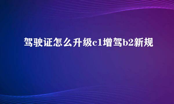 驾驶证怎么升级c1增驾b2新规
