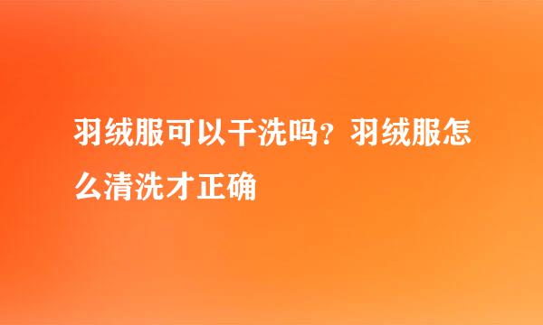 羽绒服可以干洗吗？羽绒服怎么清洗才正确