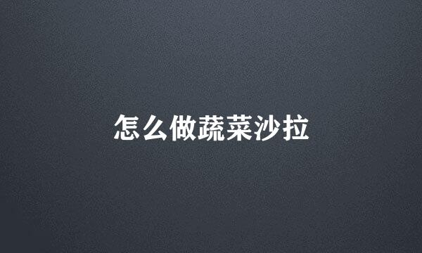 怎么做蔬菜沙拉