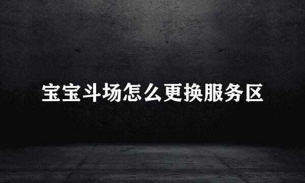 宝宝斗场怎么更换服务区