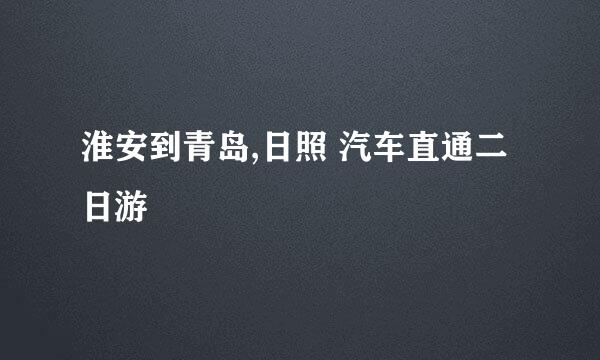 淮安到青岛,日照 汽车直通二日游