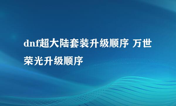 dnf超大陆套装升级顺序 万世荣光升级顺序