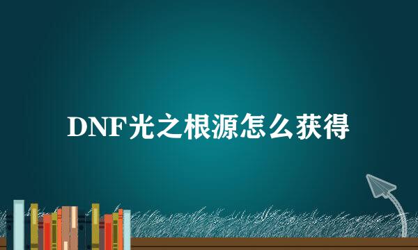 DNF光之根源怎么获得