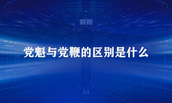 党魁与党鞭的区别是什么