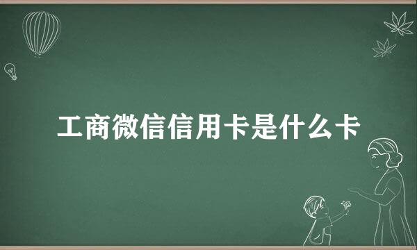 工商微信信用卡是什么卡