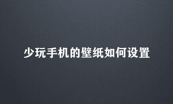 少玩手机的壁纸如何设置
