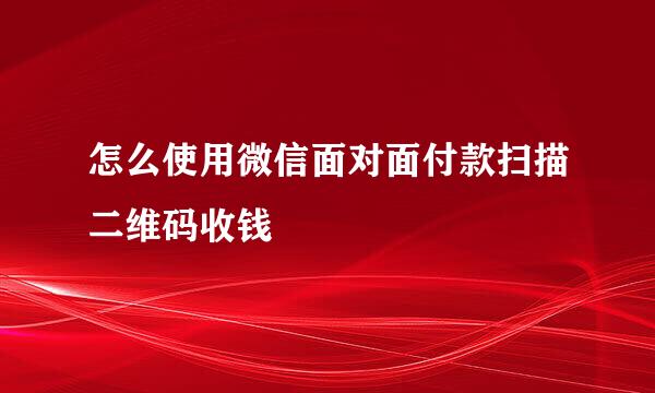 怎么使用微信面对面付款扫描二维码收钱