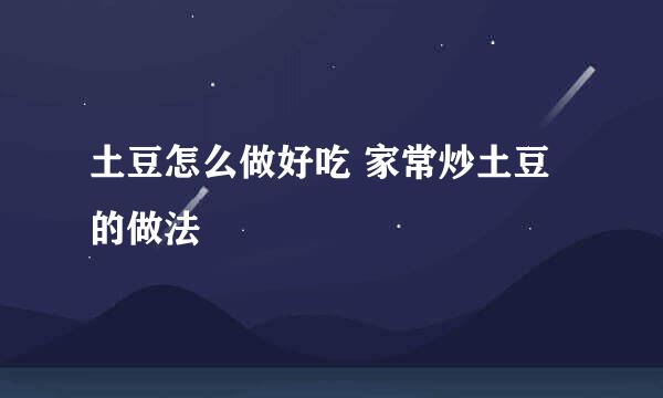 土豆怎么做好吃 家常炒土豆的做法