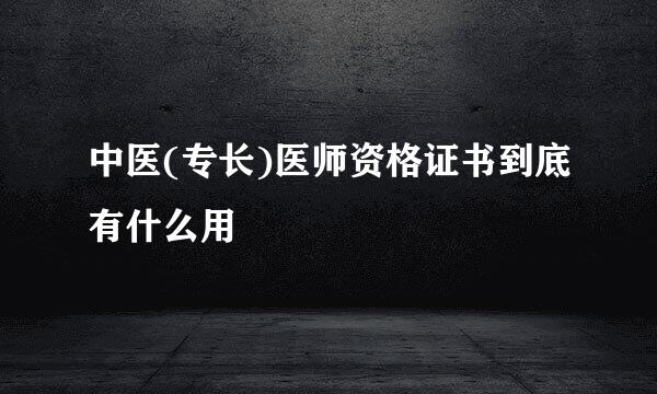 中医(专长)医师资格证书到底有什么用