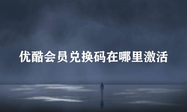 优酷会员兑换码在哪里激活