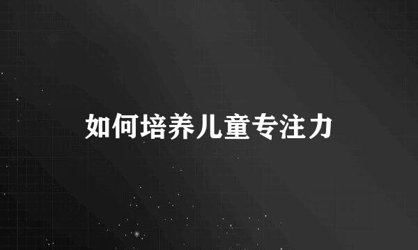 如何培养儿童专注力