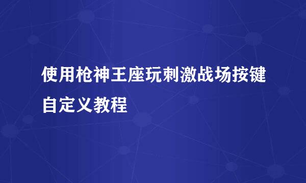 使用枪神王座玩刺激战场按键自定义教程