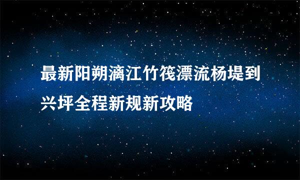 最新阳朔漓江竹筏漂流杨堤到兴坪全程新规新攻略