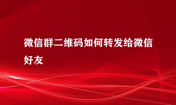 微信群二维码如何转发给微信好友