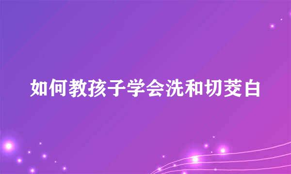 如何教孩子学会洗和切茭白