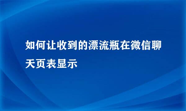 如何让收到的漂流瓶在微信聊天页表显示