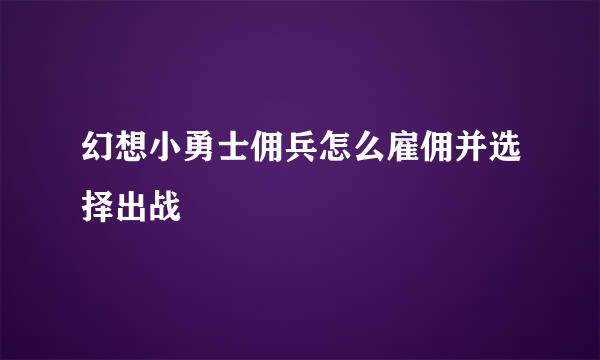 幻想小勇士佣兵怎么雇佣并选择出战
