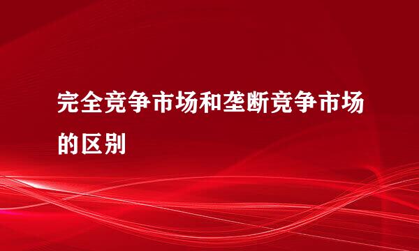 完全竞争市场和垄断竞争市场的区别