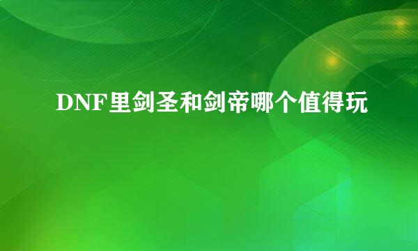 DNF里剑圣和剑帝哪个值得玩