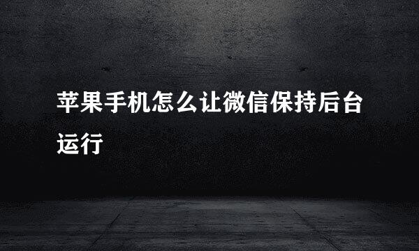 苹果手机怎么让微信保持后台运行