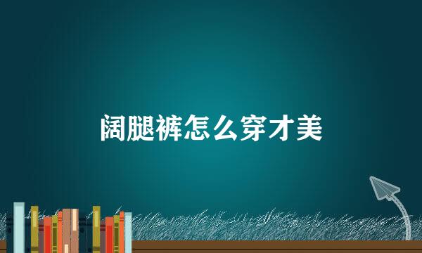 阔腿裤怎么穿才美