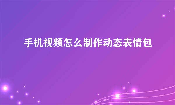 手机视频怎么制作动态表情包