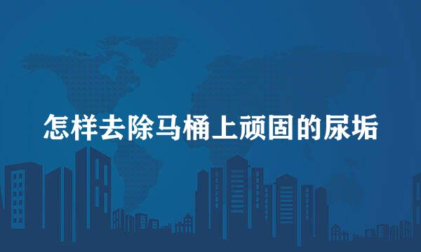 怎样去除马桶上顽固的尿垢