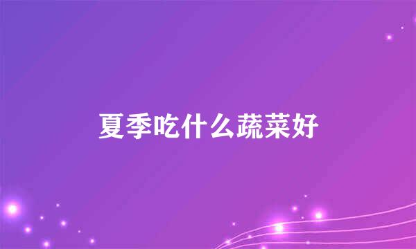 夏季吃什么蔬菜好