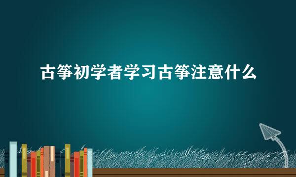 古筝初学者学习古筝注意什么