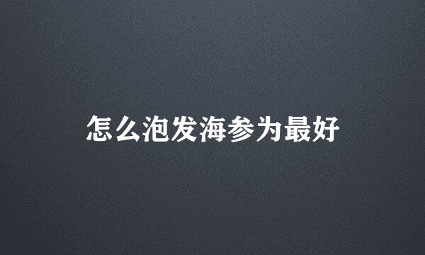 怎么泡发海参为最好