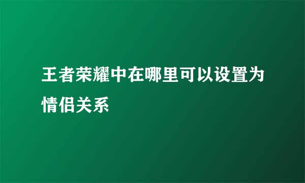王者荣耀中在哪里可以设置为情侣关系