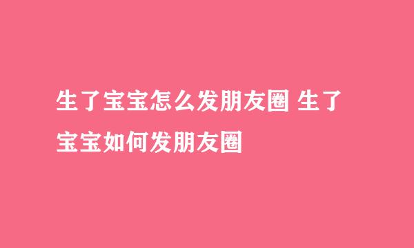 生了宝宝怎么发朋友圈 生了宝宝如何发朋友圈