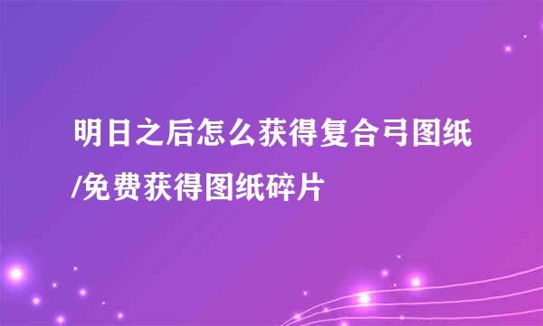 明日之后怎么获得复合弓图纸/免费获得图纸碎片
