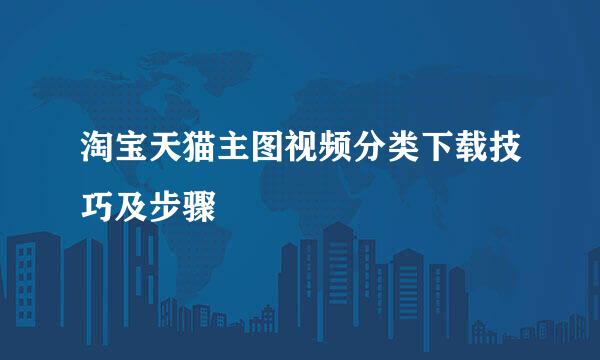 淘宝天猫主图视频分类下载技巧及步骤