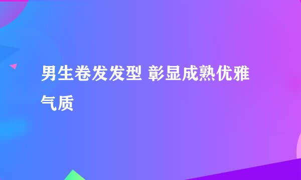 男生卷发发型 彰显成熟优雅气质