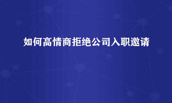 如何高情商拒绝公司入职邀请