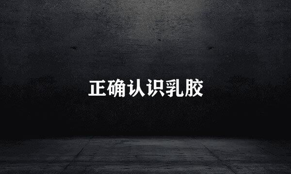 正确认识乳胶