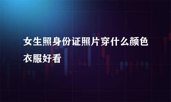 女生照身份证照片穿什么颜色衣服好看