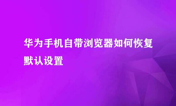 华为手机自带浏览器如何恢复默认设置