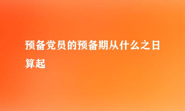 预备党员的预备期从什么之日算起