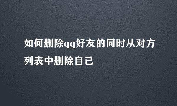如何删除qq好友的同时从对方列表中删除自己