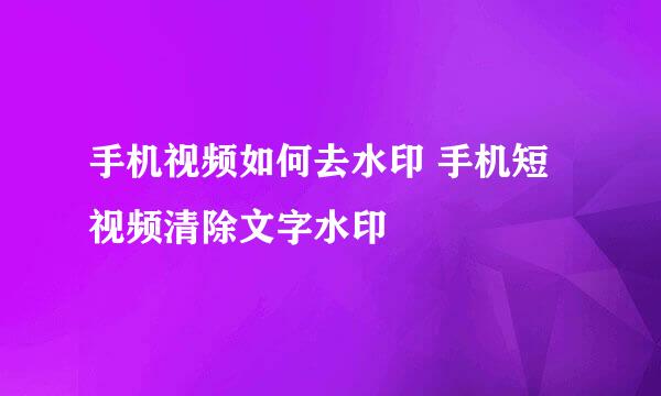 手机视频如何去水印 手机短视频清除文字水印